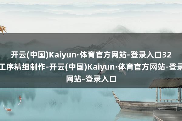 开云(中国)Kaiyun·体育官方网站-登录入口32说念工序精细制作-开云(中国)Kaiyun·体育官方网站-登录入口