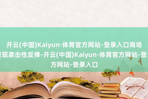 开云(中国)Kaiyun·体育官方网站-登录入口商场需求呈现袭击性反弹-开云(中国)Kaiyun·体育官方网站-登录入口