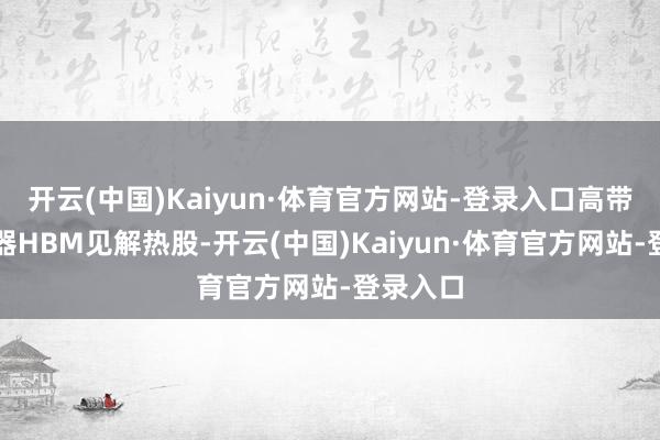 开云(中国)Kaiyun·体育官方网站-登录入口高带宽存储器HBM见解热股-开云(中国)Kaiyun·体育官方网站-登录入口