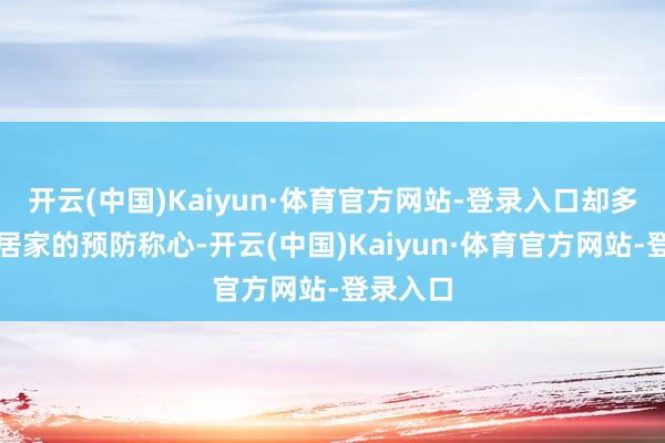 开云(中国)Kaiyun·体育官方网站-登录入口却多了几分居家的预防称心-开云(中国)Kaiyun·体育官方网站-登录入口