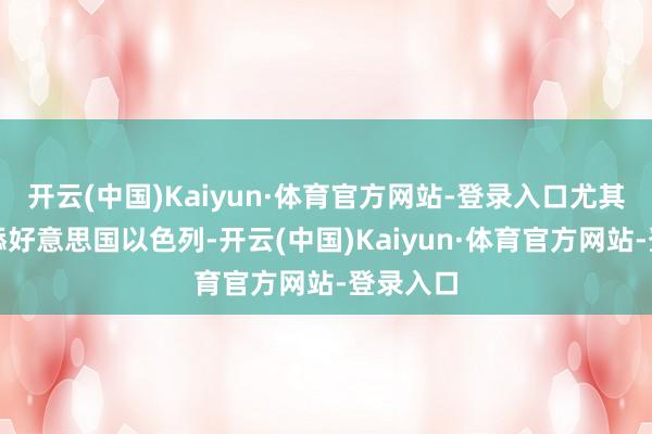 开云(中国)Kaiyun·体育官方网站-登录入口尤其偏斜跪舔好意思国以色列-开云(中国)Kaiyun·体育官方网站-登录入口