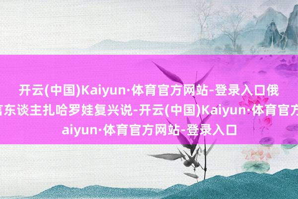 开云(中国)Kaiyun·体育官方网站-登录入口俄罗斯酬酢部发言东谈主扎哈罗娃复兴说-开云(中国)Kaiyun·体育官方网站-登录入口