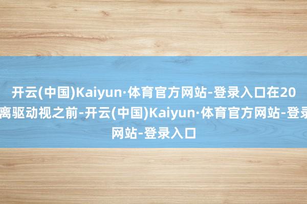 开云(中国)Kaiyun·体育官方网站-登录入口在2020年离驱动视之前-开云(中国)Kaiyun·体育官方网站-登录入口