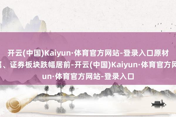 开云(中国)Kaiyun·体育官方网站-登录入口原材料、有色金属、证券板块跌幅居前-开云(中国)Kaiyun·体育官方网站-登录入口