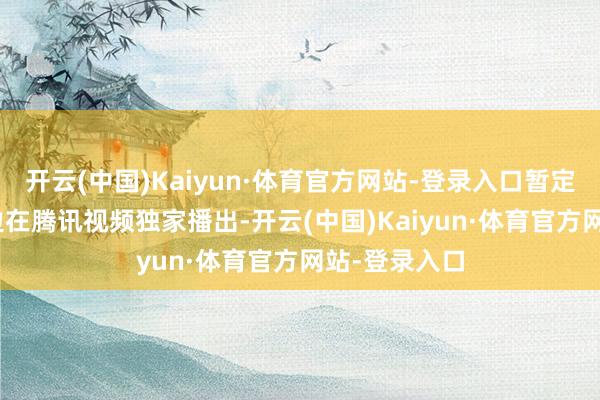 开云(中国)Kaiyun·体育官方网站-登录入口暂定4月13日傍边在腾讯视频独家播出-开云(中国)Kaiyun·体育官方网站-登录入口