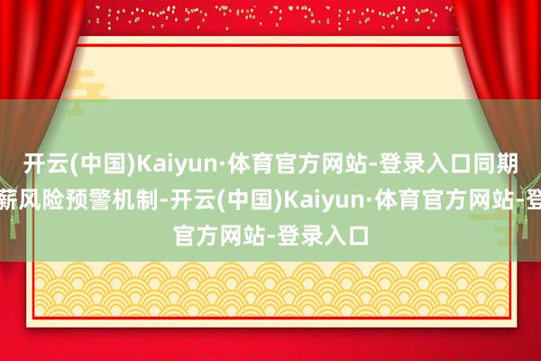 开云(中国)Kaiyun·体育官方网站-登录入口同期修复欠薪风险预警机制-开云(中国)Kaiyun·体育官方网站-登录入口