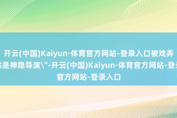 开云(中国)Kaiyun·体育官方网站-登录入口被戏弄