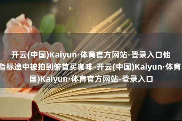 开云(中国)Kaiyun·体育官方网站-登录入口他在赶赴录制播客节指标途中被拍到俯首买咖啡-开云(中国)Kaiyun·体育官方网站-登录入口