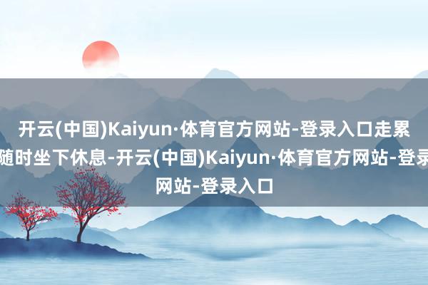 开云(中国)Kaiyun·体育官方网站-登录入口走累了能随时坐下休息-开云(中国)Kaiyun·体育官方网站-登录入口