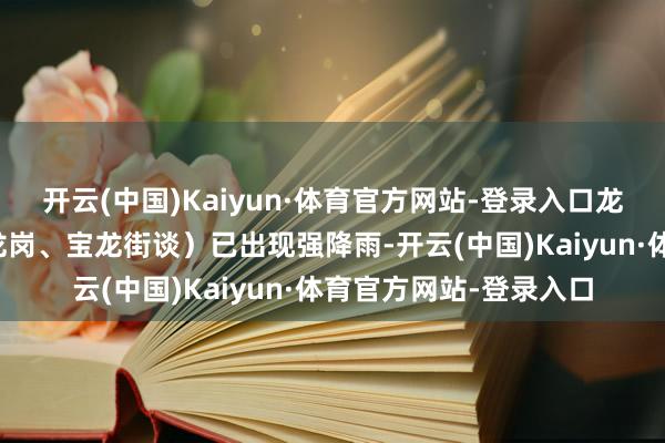 开云(中国)Kaiyun·体育官方网站-登录入口龙岗区（坪地、龙城、龙岗、宝龙街谈）已出现强降雨-开云(中国)Kaiyun·体育官方网站-登录入口