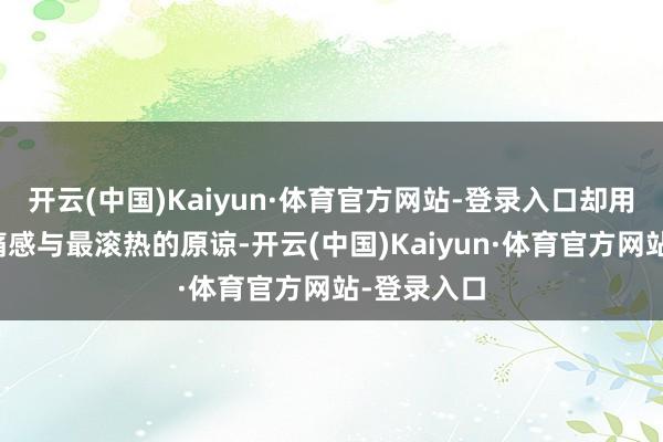 开云(中国)Kaiyun·体育官方网站-登录入口却用最实在的痛感与最滚热的原谅-开云(中国)Kaiyun·体育官方网站-登录入口