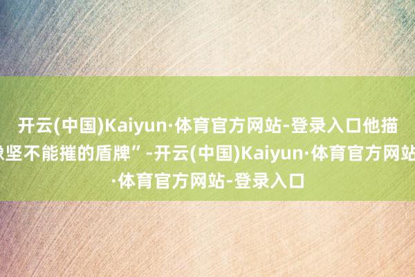 开云(中国)Kaiyun·体育官方网站-登录入口他描述陈冰“像坚不能摧的盾牌”-开云(中国)Kaiyun·体育官方网站-登录入口