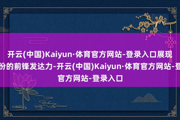 开云(中国)Kaiyun·体育官方网站-登录入口展现出唯一份的前锋发达力-开云(中国)Kaiyun·体育官方网站-登录入口