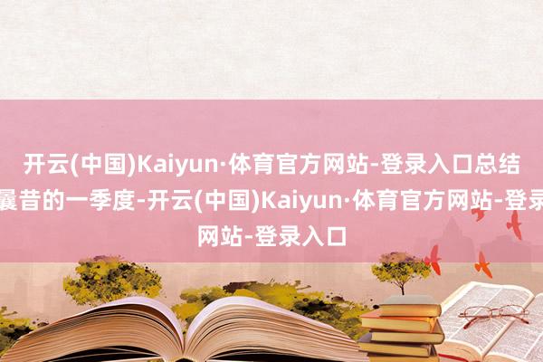 开云(中国)Kaiyun·体育官方网站-登录入口总结刚刚曩昔的一季度-开云(中国)Kaiyun·体育官方网站-登录入口