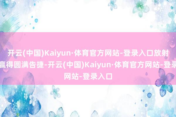 开云(中国)Kaiyun·体育官方网站-登录入口放射任务赢得圆满告捷-开云(中国)Kaiyun·体育官方网站-登录入口