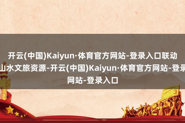开云(中国)Kaiyun·体育官方网站-登录入口联动原土山水文旅资源-开云(中国)Kaiyun·体育官方网站-登录入口