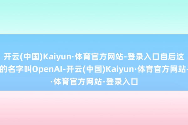 开云(中国)Kaiyun·体育官方网站-登录入口自后这家实验室的名字叫OpenAI-开云(中国)Kaiyun·体育官方网站-登录入口