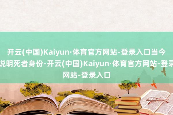 开云(中国)Kaiyun·体育官方网站-登录入口当今仍在说明死者身份-开云(中国)Kaiyun·体育官方网站-登录入口