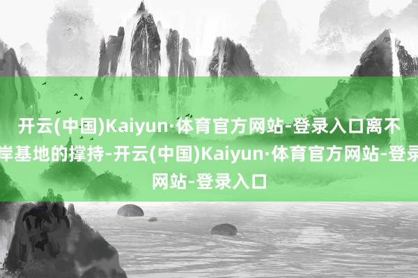 开云(中国)Kaiyun·体育官方网站-登录入口离不开离岸基地的撑持-开云(中国)Kaiyun·体育官方网站-登录入口