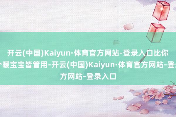 开云(中国)Kaiyun·体育官方网站-登录入口比你贴十个暖宝宝皆管用-开云(中国)Kaiyun·体育官方网站-登录入口