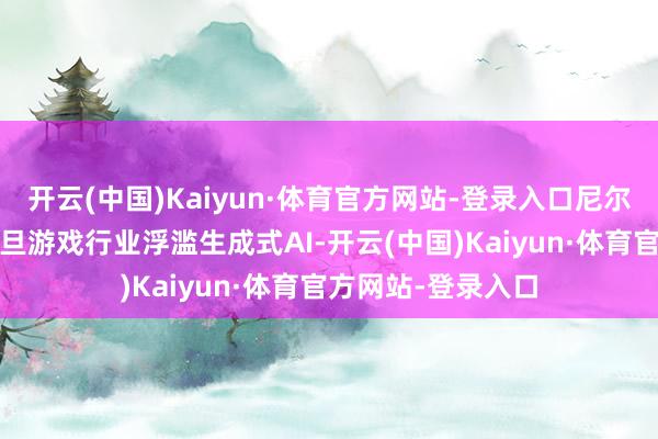 开云(中国)Kaiyun·体育官方网站-登录入口尼尔·纽邦一直都在月旦游戏行业浮滥生成式AI-开云(中国)Kaiyun·体育官方网站-登录入口