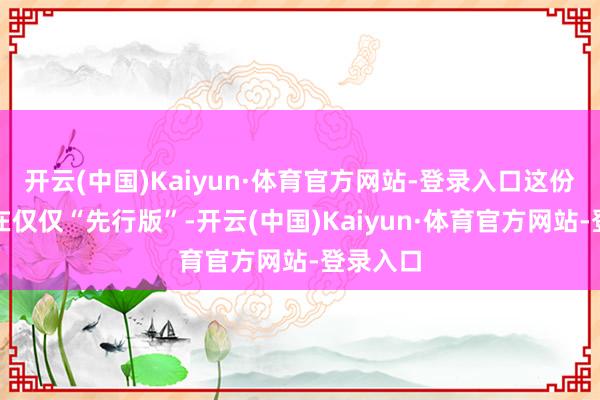 开云(中国)Kaiyun·体育官方网站-登录入口这份名单现在仅仅“先行版”-开云(中国)Kaiyun·体育官方网站-登录入口