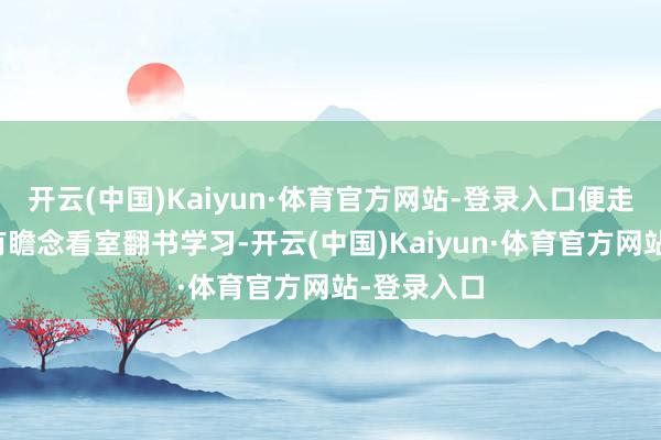 开云(中国)Kaiyun·体育官方网站-登录入口便走进园里的有瞻念看室翻书学习-开云(中国)Kaiyun·体育官方网站-登录入口