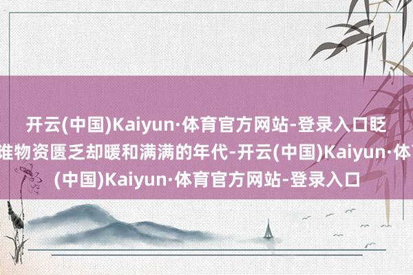 开云(中国)Kaiyun·体育官方网站-登录入口眨眼间将不雅众拉回阿谁物资匮乏却暖和满满的年代-开云(中国)Kaiyun·体育官方网站-登录入口