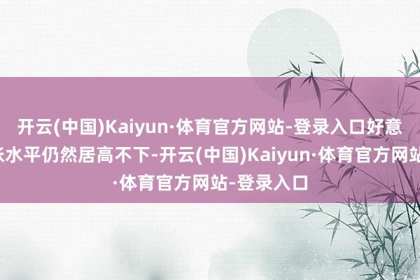 开云(中国)Kaiyun·体育官方网站-登录入口好意思国的通胀水平仍然居高不下-开云(中国)Kaiyun·体育官方网站-登录入口
