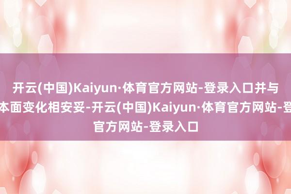 开云(中国)Kaiyun·体育官方网站-登录入口并与经济基本面变化相安妥-开云(中国)Kaiyun·体育官方网站-登录入口