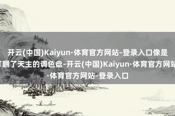 开云(中国)Kaiyun·体育官方网站-登录入口像是谁不严防打翻了天主的调色盘-开云(中国)Kaiyun·体育官方网站-登录入口