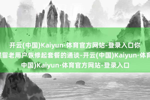 开云(中国)Kaiyun·体育官方网站-登录入口你们应该系统里必须保留老用户恢修起套餐的通谈-开云(中国)Kaiyun·体育官方网站-登录入口