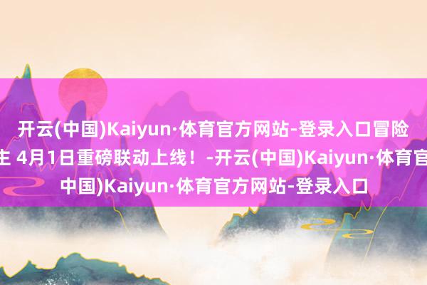 开云(中国)Kaiyun·体育官方网站-登录入口冒险岛 x 一拳超东谈主 4月1日重磅联动上线！-开云(中国)Kaiyun·体育官方网站-登录入口