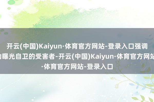 开云(中国)Kaiyun·体育官方网站-登录入口强调我方是被动曝光自卫的受害者-开云(中国)Kaiyun·体育官方网站-登录入口