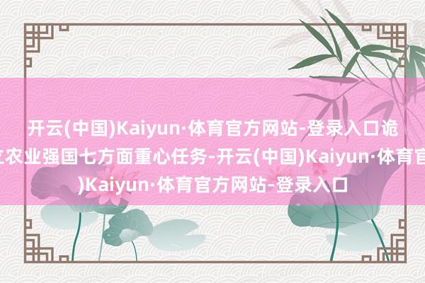 开云(中国)Kaiyun·体育官方网站-登录入口诡计提倡了加速竖立农业强国七方面重心任务-开云(中国)Kaiyun·体育官方网站-登录入口