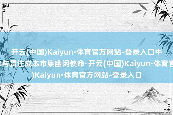 开云(中国)Kaiyun·体育官方网站-登录入口中央汇金公司屡次参与贯注成本市集幽闲使命-开云(中国)Kaiyun·体育官方网站-登录入口
