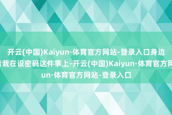 开云(中国)Kaiyun·体育官方网站-登录入口身边太多一又友皆栽在设密码这件事上-开云(中国)Kaiyun·体育官方网站-登录入口