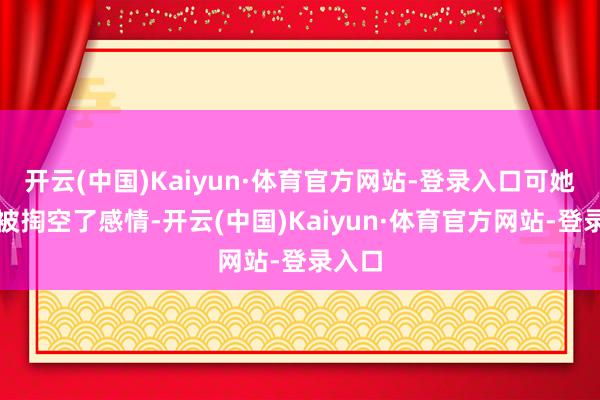 开云(中国)Kaiyun·体育官方网站-登录入口可她依然被掏空了感情-开云(中国)Kaiyun·体育官方网站-登录入口