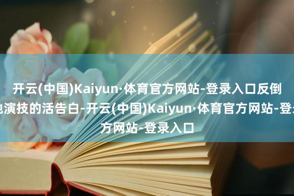 开云(中国)Kaiyun·体育官方网站-登录入口反倒成了他演技的活告白-开云(中国)Kaiyun·体育官方网站-登录入口