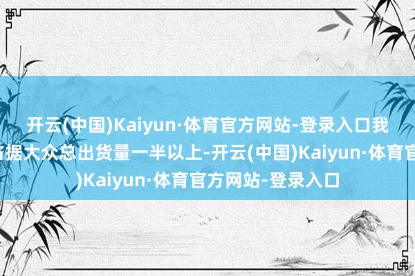 开云(中国)Kaiyun·体育官方网站-登录入口我国光纤出货量已占据大众总出货量一半以上-开云(中国)Kaiyun·体育官方网站-登录入口