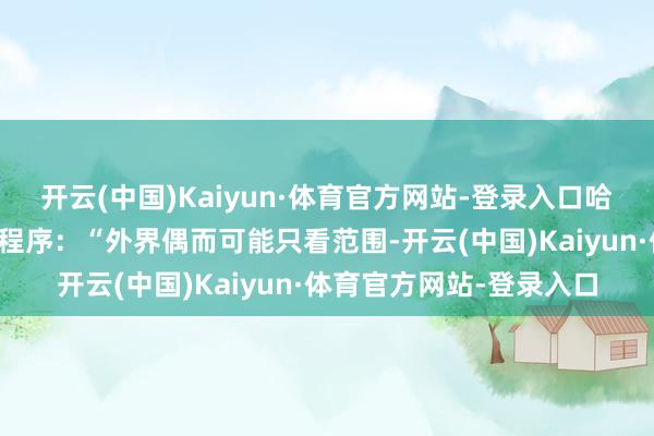 开云(中国)Kaiyun·体育官方网站-登录入口哈维尔给出了一个通晓的程序:“外界偶而可能只看范围-开云(中国)Kaiyun·体育官方网站-登录入口