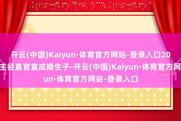 开云(中国)Kaiyun·体育官方网站-登录入口2017年两东谈主径直官宣成婚生子-开云(中国)Kaiyun·体育官方网站-登录入口