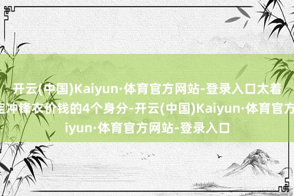 开云(中国)Kaiyun·体育官方网站-登录入口太着实了！一、决定冲锋衣价钱的4个身分-开云(中国)Kaiyun·体育官方网站-登录入口