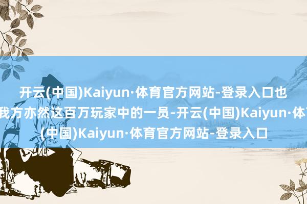 开云(中国)Kaiyun·体育官方网站-登录入口也有刚入坑的玩家暗意我方亦然这百万玩家中的一员-开云(中国)Kaiyun·体育官方网站-登录入口