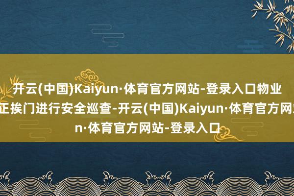 开云(中国)Kaiyun·体育官方网站-登录入口物业东说念主员正挨门进行安全巡查-开云(中国)Kaiyun·体育官方网站-登录入口
