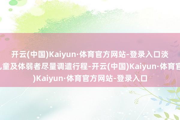 开云(中国)Kaiyun·体育官方网站-登录入口淡薄老东说念主、儿童及体弱者尽量调遣行程-开云(中国)Kaiyun·体育官方网站-登录入口