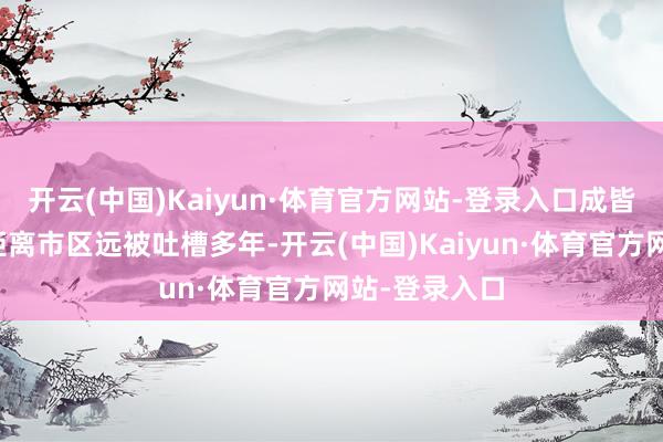 开云(中国)Kaiyun·体育官方网站-登录入口成皆天府机场因距离市区远被吐槽多年-开云(中国)Kaiyun·体育官方网站-登录入口