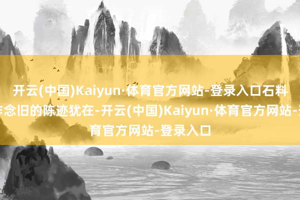 开云(中国)Kaiyun·体育官方网站-登录入口石料上刻意作念旧的陈迹犹在-开云(中国)Kaiyun·体育官方网站-登录入口