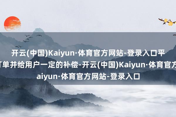 开云(中国)Kaiyun·体育官方网站-登录入口平台会自动取消订单并给用户一定的补偿-开云(中国)Kaiyun·体育官方网站-登录入口