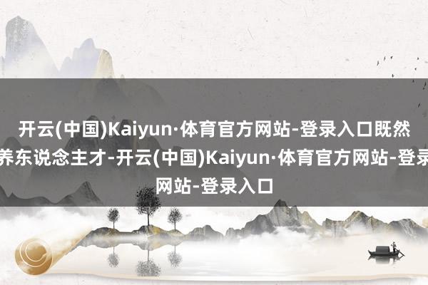 开云(中国)Kaiyun·体育官方网站-登录入口既然是培养东说念主才-开云(中国)Kaiyun·体育官方网站-登录入口